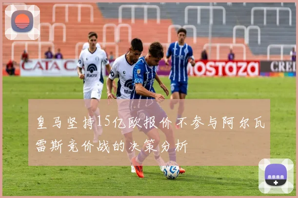 皇马坚持15亿欧报价不参与阿尔瓦雷斯竞价战的决策分析