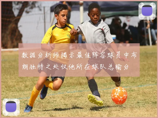 数据分析师揭示最佳阵容球员中布朗独特之处仅他所在球队总输分