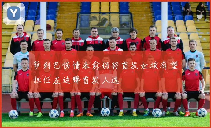 萨利巴伤情未愈仍将首发杜埃有望担任左边锋首发人选