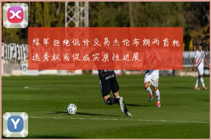 绿军拒绝低价交易杰伦布朗两首轮选秀权或促成实质性进展