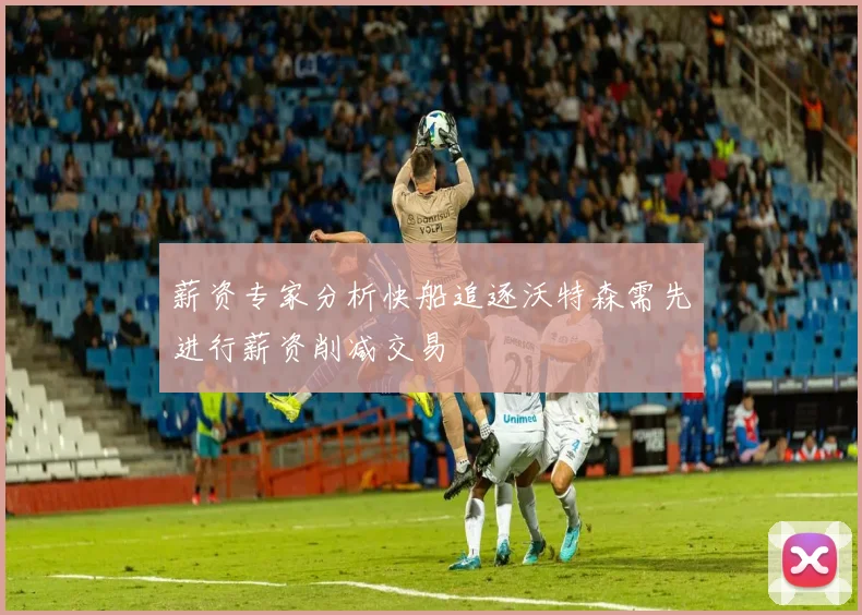 薪资专家分析快船追逐沃特森需先进行薪资削减交易