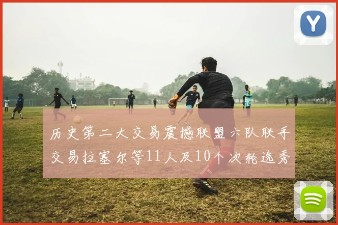 历史第二大交易震撼联盟六队联手交易拉塞尔等11人及10个次轮选秀权