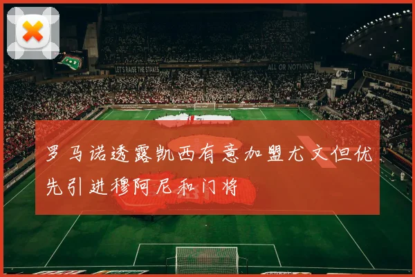 罗马诺透露凯西有意加盟尤文但优先引进穆阿尼和门将