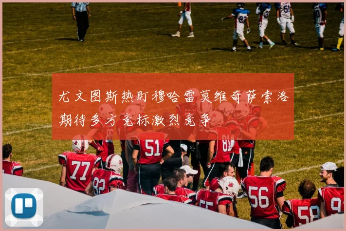 尤文图斯热盯穆哈雷莫维奇萨索洛期待多方竞标激烈竞争