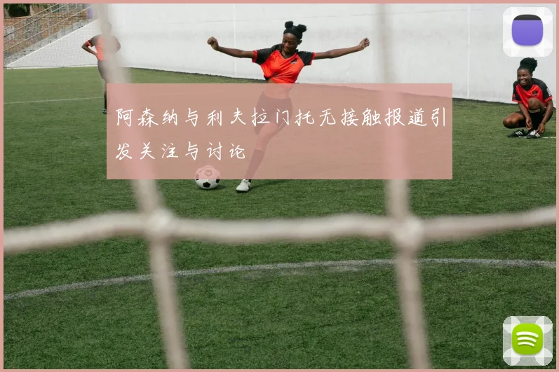 阿森纳与利夫拉门托无接触报道引发关注与讨论