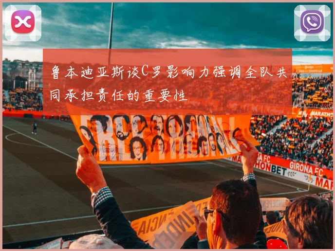 鲁本迪亚斯谈C罗影响力强调全队共同承担责任的重要性