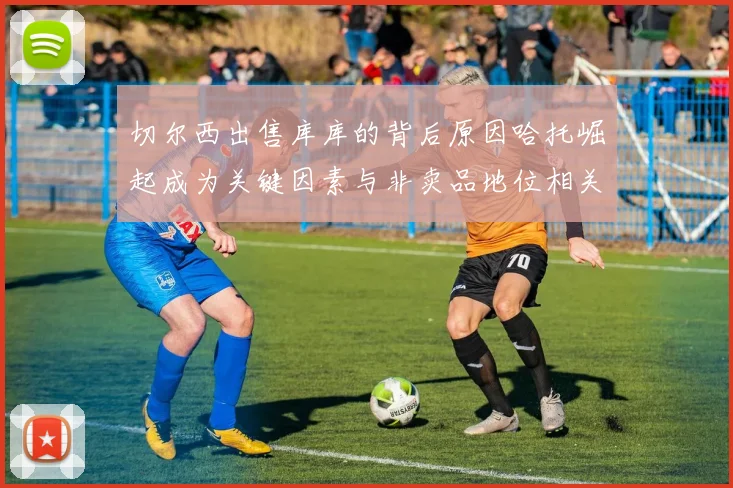 切尔西出售库库的背后原因哈托崛起成为关键因素与非卖品地位相关